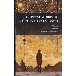 Emerson, Ralph Waldo The Prose Works Of Ralph Waldo Emerson Emerson, Ralph Waldo The Prose Works Of Ralph Waldo Emerson