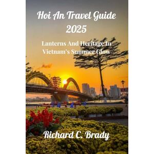 Brady, Richard C. Hoi An Travel Guide 2025: Lanterns And Heritage In Vietnam’s Summer Glow Brady, Richard C. Hoi An Travel Guide 2025: Lanterns And Heritage In Vietnam’s Summer Glow