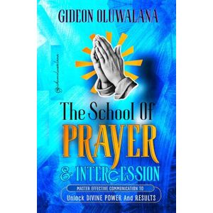 Oluwalana, Gideon The School Of PRAYER : Master Effective Communication To Release Divine Power And Results: The Prayer Warrior's Manual To Pray Effectively, Powerfully And Consistently Oluwalana, Gideon The School Of PRAYER : Master Effective Communication To Release Divine Power And Results: The Prayer Warrior's Manual To Pray Effectively, Powerfully And Consistently