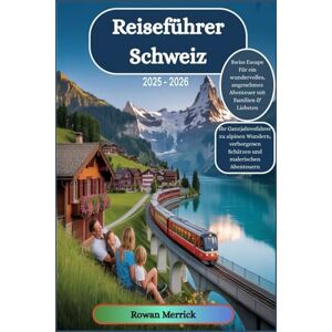 Merrick, Rowan Reiseführer Schweiz 2025 2026: "Swiss Escape Für ein wundervolles, angenehmes Abenteuer mit Familien & Liebsten Merrick, Rowan Reiseführer Schweiz 2025 2026: "Swiss Escape Für ein wundervolles, angenehmes Abenteuer mit Familien & Liebsten