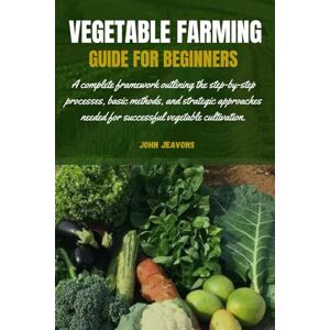 Jeavons, John VEGETABLE FARMING GUIDE FOR BEGINNERS: A complete framework outlining the step-by-step processes, basic methods, and strategic approaches needed for successful vegetable cultivation. Jeavons, John VEGETABLE FARMING GUIDE FOR BEGINNERS: A complete framework outlining the step-by-step processes, basic methods, and strategic approaches needed for successful vegetable cultivation.