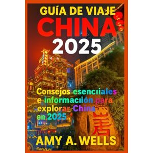 WELLS, MISS AMY A. GUÍA DE VIAJE DE CHINA 2025: Consejos de viaje esenciales y secretos para explorar China en 2025 WELLS, MISS AMY A. GUÍA DE VIAJE DE CHINA 2025: Consejos de viaje esenciales y secretos para explorar China en 2025