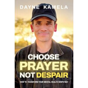 Dayne Kamela Choose Prayer, Not Despair: How to Transform Your Mental Health God's Way Dayne Kamela Choose Prayer, Not Despair: How to Transform Your Mental Health God's Way