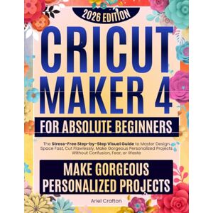 Crafton, Ariel Cricut Maker 4 for Absolute Beginners: The Stress-Free Step-by-Step Visual Guide to Master Design Space Fast, Cut Flawlessly, Make Gorgeous Personalized Projects Without Confusion, Fear, or Waste Crafton, Ariel Cricut Maker 4 for Absolute Beginners: The Stress-Free Step-by-Step Visual Guide to Master Design Space Fast, Cut Flawlessly, Make Gorgeous Personalized Projects Without Confusion, Fear, or Waste