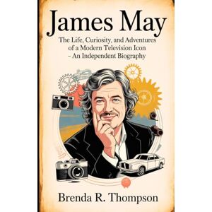 R. Thompson, Brenda JAMES MAY: The Life, Curiosity, and Adventures of a Modern Television Icon – An Independent Biography R. Thompson, Brenda JAMES MAY: The Life, Curiosity, and Adventures of a Modern Television Icon – An Independent Biography