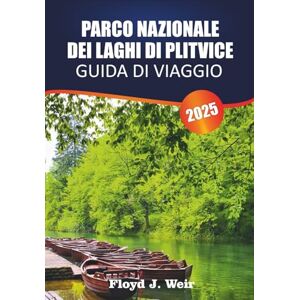 J. Weir, Floyd PARCO NAZIONALE DEI LAGHI DI PLITVICE Guida di viaggio 2025: Itinerari di sentieri, gite in barca, punti panoramici, avvistamento della fauna selvatica per le meraviglie naturali della Croazia J. Weir, Floyd PARCO NAZIONALE DEI LAGHI DI PLITVICE Guida di viaggio 2025: Itinerari di sentieri, gite in barca, punti panoramici, avvistamento della fauna selvatica per le meraviglie naturali della Croazia