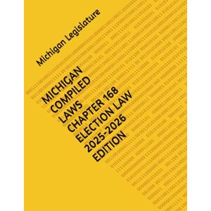 Legislature, Michigan MICHIGAN COMPILED LAWS CHAPTER 168 ELECTION LAW 2025-2026 EDITION Legislature, Michigan MICHIGAN COMPILED LAWS CHAPTER 168 ELECTION LAW 2025-2026 EDITION
