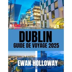Holloway, Ewan DUBLIN GUIDE DE VOYAGE 2025: Le meilleur moment pour visiter, les meilleurs endroits à explorer et tout ce que vous devez savoir avant de partir Holloway, Ewan DUBLIN GUIDE DE VOYAGE 2025: Le meilleur moment pour visiter, les meilleurs endroits à explorer et tout ce que vous devez savoir avant de partir