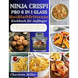 Miller, Charlotte Ninja Crispi Pro 6-in-1 Glass Heißluftfritteuse Kochbuch fur Anfanger: Schnelle, leckere und gesunde Rezepte fur den Alltag mit den Funktionen Max ... Bake/Gof, Braten, Recrisp und Dehydrate. Miller, Charlotte Ninja Crispi Pro 6-in-1 Glass Heißluftfritteuse Kochbuch fur Anfanger: Schnelle, leckere und gesunde Rezepte fur den Alltag mit den Funktionen Max ... Bake/Gof, Braten, Recrisp und Dehydrate.