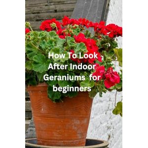 Plants, All Things How To Look After Indoor Geraniums for beginners: "The Ultimate Beginner's book to Growing Beautiful Geraniums Indoors – Everything You Need to Know ... and Creating a Thriving Indoor Garden Plants, All Things How To Look After Indoor Geraniums for beginners: "The Ultimate Beginner's book to Growing Beautiful Geraniums Indoors – Everything You Need to Know ... and Creating a Thriving Indoor Garden