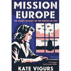 Kate Vigurs Mission Europe: The Secret History of the Women of SOE Kate Vigurs Mission Europe: The Secret History of the Women of SOE