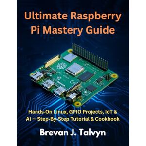 Talvyn, Brevan J. Ultimate Raspberry Pi Mastery Guide: Hands‑On Linux, GPIO Projects, IoT & AI — Step‑By‑Step Tutorial & Cookbook (Novice to Master in Tech) Talvyn, Brevan J. Ultimate Raspberry Pi Mastery Guide: Hands‑On Linux, GPIO Projects, IoT & AI — Step‑By‑Step Tutorial & Cookbook (Novice to Master in Tech)