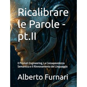 Furnari, Alberto Ricalibrare le Parole pt.II: Il Prompt Engineering, La Consapevolezza Semantica e il Rinnovamento del Linguaggio (Codex Semanticus: La Codifica ... per Plasmare l'Intelligenza Artificiale) Furnari, Alberto Ricalibrare le Parole pt.II: Il Prompt Engineering, La Consapevolezza Semantica e il Rinnovamento del Linguaggio (Codex Semanticus: La Codifica ... per Plasmare l'Intelligenza Artificiale)
