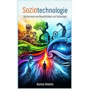 Amoris, Aurora Soziotechnologie: Die Harmonie von Menschlichkeit und Technologie (Die Zukunft von Gesellschaft und Soziotechnologie) Amoris, Aurora Soziotechnologie: Die Harmonie von Menschlichkeit und Technologie (Die Zukunft von Gesellschaft und Soziotechnologie)
