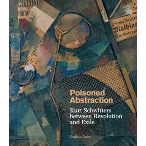 Bader, Graham Poisoned Abstraction: Kurt Schwitters between Revolution and Exile Bader, Graham Poisoned Abstraction: Kurt Schwitters between Revolution and Exile