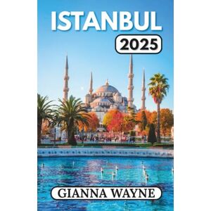 WAYNE, GIANNA ISTANBUL REISEFÜHRER 2025: Die Magie Istanbuls entdecken – Geschichte, Kultur, Küche und der Bosporus dazwischen WAYNE, GIANNA ISTANBUL REISEFÜHRER 2025: Die Magie Istanbuls entdecken – Geschichte, Kultur, Küche und der Bosporus dazwischen