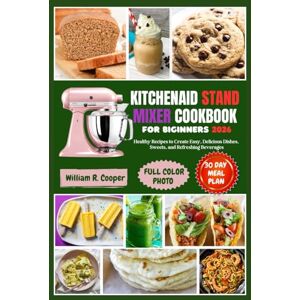 Cooper, William R. KITCHENAID STAND MIXER COOKBOOK FOR BEGINNERS 2026: Healthy Recipes to Create Easy, Delicious Dishes, Sweets, and Refreshing Beverages Cooper, William R. KITCHENAID STAND MIXER COOKBOOK FOR BEGINNERS 2026: Healthy Recipes to Create Easy, Delicious Dishes, Sweets, and Refreshing Beverages