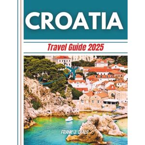 Dials, Frank J. Croatia Travel guide 2025: Explore the Heart of the Balkans From Coastal Charm to Cultural Wonders Dials, Frank J. Croatia Travel guide 2025: Explore the Heart of the Balkans From Coastal Charm to Cultural Wonders
