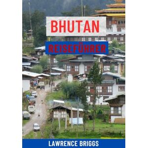 Briggs, Lawrence BHUTAN REISEFÜHRER: Der ultimative Reiseführer für das Land des Donnerdrachens – Top-Attraktionen, kulturelle Wahrzeichen, Trekking-Abenteuer, Festivals, Karten, lokale Tipps und Insider-Reiseroute Briggs, Lawrence BHUTAN REISEFÜHRER: Der ultimative Reiseführer für das Land des Donnerdrachens – Top-Attraktionen, kulturelle Wahrzeichen, Trekking-Abenteuer, Festivals, Karten, lokale Tipps und Insider-Reiseroute