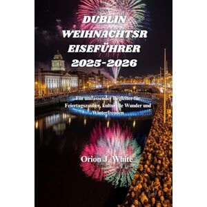 Orion DUBLIN WEIHNACHTSREISEFÜHRER 2025-2026: Ein umfassender Begleiter für Feiertagszauber, kulturelle Wunder und Winterfreuden Orion DUBLIN WEIHNACHTSREISEFÜHRER 2025-2026: Ein umfassender Begleiter für Feiertagszauber, kulturelle Wunder und Winterfreuden