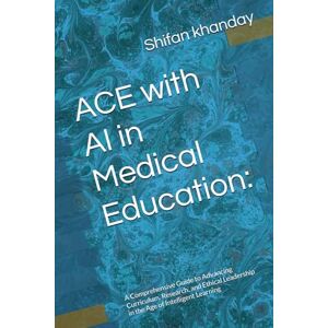 khanday, Dr Shifan ACE with AI in Medical Education:: A Comprehensive Guide to Advancing Curriculum, Research, and Ethical Leadership in the Age of Intelligent Learning (AI and I) khanday, Dr Shifan ACE with AI in Medical Education:: A Comprehensive Guide to Advancing Curriculum, Research, and Ethical Leadership in the Age of Intelligent Learning (AI and I)