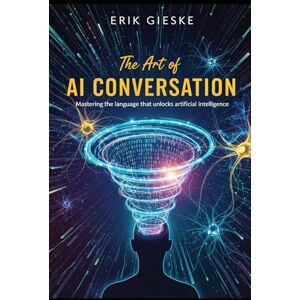Gieske, Erik The Art of AI Conversation: Mastering the language that unlocks artificial intelligence Gieske, Erik The Art of AI Conversation: Mastering the language that unlocks artificial intelligence