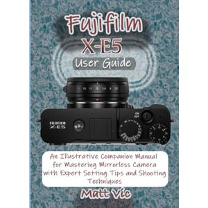 Vic, Matt Fujifilm X-E5 User Guide: An Illustrative Companion Manual for Mastering Mirrorless Camera with Expert Setting Tips and Shooting Techniques Vic, Matt Fujifilm X-E5 User Guide: An Illustrative Companion Manual for Mastering Mirrorless Camera with Expert Setting Tips and Shooting Techniques