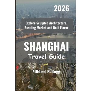Bugg, Mildred N. SHANGHAI Travel Guide 2026: Explore Sculpted Architecture, Bustling Market and Bold Flavor Bugg, Mildred N. SHANGHAI Travel Guide 2026: Explore Sculpted Architecture, Bustling Market and Bold Flavor