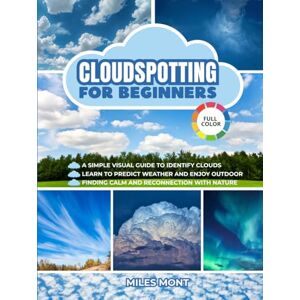 Mont, Miles Cloudspotting For Beginners: A Simple Guide To Identify Clouds And See The World With New Eyes. Learn To Predict Weather And Enjoy Every Outdoor Moment, Finding Calm And Reconnection With Nature. Mont, Miles Cloudspotting For Beginners: A Simple Guide To Identify Clouds And See The World With New Eyes. Learn To Predict Weather And Enjoy Every Outdoor Moment, Finding Calm And Reconnection With Nature.