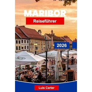 Carter, Luis Maribor Reiseführer 2026: Entdecken Sie Sloweniens Weinhauptstadt mit Altstadt, Weinbergen, Flussufer und alpinen Abenteuern Carter, Luis Maribor Reiseführer 2026: Entdecken Sie Sloweniens Weinhauptstadt mit Altstadt, Weinbergen, Flussufer und alpinen Abenteuern