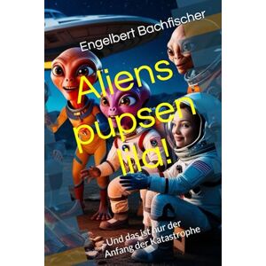 Bachfischer, Engelbert Aliens pupsen lila!: Und das ist nur der Anfang der Katastrophe Bachfischer, Engelbert Aliens pupsen lila!: Und das ist nur der Anfang der Katastrophe