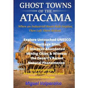 Valparaíso, Miguel GHOST TOWNS OF THE ATACAMA: When an Industrial Boom Built Empires, Then Left Them Behind-One Unforgettable Adventure in the World's Most Extreme Landscape Valparaíso, Miguel GHOST TOWNS OF THE ATACAMA: When an Industrial Boom Built Empires, Then Left Them Behind-One Unforgettable Adventure in the World's Most Extreme Landscape