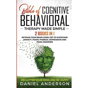 Anderson, Daniel The Bible of Cognitive Behavioral Therapy Made Simple: 2 books in 1: Retrain Your Brain Using CBT to Overcome Anxiety, Fears, Phobias, Depression and Panic Disorder Declutter Your Mind and Be Happy Anderson, Daniel The Bible of Cognitive Behavioral Therapy Made Simple: 2 books in 1: Retrain Your Brain Using CBT to Overcome Anxiety, Fears, Phobias, Depression and Panic Disorder Declutter Your Mind and Be Happy