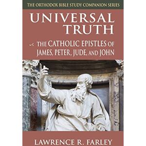 Farley, Fr. Lawrence R. Universal Truth: The Catholic Epistles of James, Peter, Jude and John (Orthodox Bible Study Companion) Farley, Fr. Lawrence R. Universal Truth: The Catholic Epistles of James, Peter, Jude and John (Orthodox Bible Study Companion)