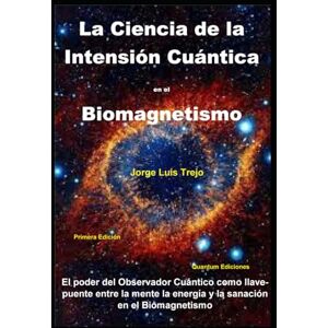 Trejo, Jorge Luis La Ciencia de la Intensión Cuántica en el Biomagnetismo: El poder del observador Cuántico como llave y puente entre la mente, la energía y la sanación en el Biomagnetismo Trejo, Jorge Luis La Ciencia de la Intensión Cuántica en el Biomagnetismo: El poder del observador Cuántico como llave y puente entre la mente, la energía y la sanación en el Biomagnetismo