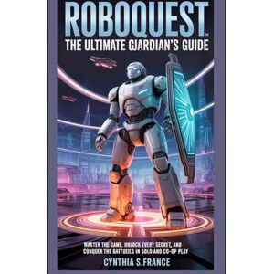 France, Cynthia Roboquest: The Ultimate Guardian's Guide: Master the Game, Unlock Every Secret, and Conquer the Battlefields in Solo and Co-op Play France, Cynthia Roboquest: The Ultimate Guardian's Guide: Master the Game, Unlock Every Secret, and Conquer the Battlefields in Solo and Co-op Play