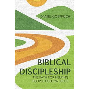 Goepfrich, Daniel Biblical Discipleship: The Path For Helping People Follow Jesus Goepfrich, Daniel Biblical Discipleship: The Path For Helping People Follow Jesus