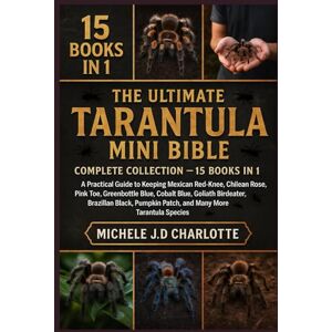 J.D CHARLOTTE, MICHELE THE ULTIMATE TARANTULA MINI BIBLE: COMPLETE COLLECTION — 15 BOOKS IN 1: A Practical Guide to Keeping Mexican Red-Knee, Chilean Rose, Pink Toe, ... Pumpkin Patch, and Many More Tarantula Specie J.D CHARLOTTE, MICHELE THE ULTIMATE TARANTULA MINI BIBLE: COMPLETE COLLECTION — 15 BOOKS IN 1: A Practical Guide to Keeping Mexican Red-Knee, Chilean Rose, Pink Toe, ... Pumpkin Patch, and Many More Tarantula Specie