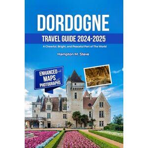 Steve, Hampton M. DORDOGNE TRAVEL GUIDE 2024-2025: A Cheerful, Bright, And Peaceful Part of The World. Steve, Hampton M. DORDOGNE TRAVEL GUIDE 2024-2025: A Cheerful, Bright, And Peaceful Part of The World.