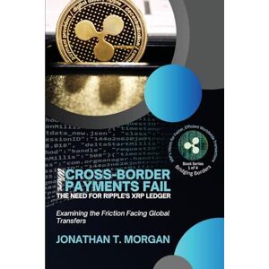 Jonathan T Morgan Where Cross-Border Payments Fail: Examining the Friction Facing Global Transfers: 1 (Bridging Borders: Xrp's Vision for Faster, Efficient Worldwide Transactions: Ripple's Mission to REV) Jonathan T Morgan Where Cross-Border Payments Fail: Examining the Friction Facing Global Transfers: 1 (Bridging Borders: Xrp's Vision for Faster, Efficient Worldwide Transactions: Ripple's Mission to REV)