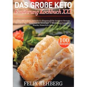 Rehberg, Felix Das Große Keto Ernährung Kochbuch XXL: Über 100 leckere, einfache & alltagstaugliche ketogene Rezepte für jeden Tag │ Keto Diät für Einsteiger │ Mit Nährwertangaben, Snacks, Desserts & mehr Rehberg, Felix Das Große Keto Ernährung Kochbuch XXL: Über 100 leckere, einfache & alltagstaugliche ketogene Rezepte für jeden Tag │ Keto Diät für Einsteiger │ Mit Nährwertangaben, Snacks, Desserts & mehr