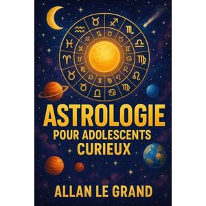 LE GRAND, ALLAN ASTROLOGIE POUR ADOLESCENTS CURIEUX: Comment découvrir le but de votre vie à travers les signes astrologiques en SEULEMENT 5 étapes faciles à comprendre, AUCUNE technicité déroutante ! LE GRAND, ALLAN ASTROLOGIE POUR ADOLESCENTS CURIEUX: Comment découvrir le but de votre vie à travers les signes astrologiques en SEULEMENT 5 étapes faciles à comprendre, AUCUNE technicité déroutante !