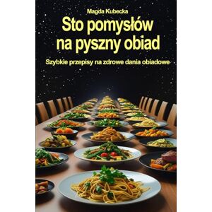 Kubecka, Magda Sto pomysłów na pyszny obiad: Szybkie przepisy na zdrowe dania obiadowe Kubecka, Magda Sto pomysłów na pyszny obiad: Szybkie przepisy na zdrowe dania obiadowe