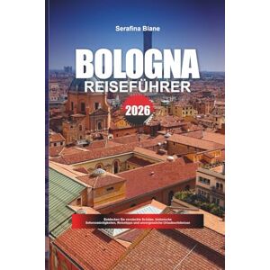 Blane, Serafina BOLOGNA REISEFÜHRER 2026: Entdecken Sie versteckte Schätze, historische Sehenswürdigkeiten, Reisetipps und unvergessliche Urlaubserlebnisse Blane, Serafina BOLOGNA REISEFÜHRER 2026: Entdecken Sie versteckte Schätze, historische Sehenswürdigkeiten, Reisetipps und unvergessliche Urlaubserlebnisse