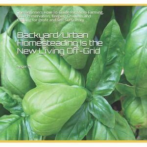 M, Negan Backyard/Urban Homesteading Is the New Living Off-Grid: The Beginners How-To-Guide for:Micro-Farming, Food Preservation, Keeping Chickens and Crafting for Profit and Self-Sufficiency M, Negan Backyard/Urban Homesteading Is the New Living Off-Grid: The Beginners How-To-Guide for:Micro-Farming, Food Preservation, Keeping Chickens and Crafting for Profit and Self-Sufficiency