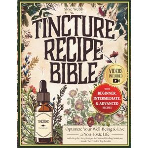 Webb, Skye Tincture Recipe Bible: Optimize Your Well-Being & Live a Non-Toxic Life with Step-by-Step Recipes for Natural Healing Solutions Plus, Insider Secrets for Top Results & Exclusive Bonus Content Webb, Skye Tincture Recipe Bible: Optimize Your Well-Being & Live a Non-Toxic Life with Step-by-Step Recipes for Natural Healing Solutions Plus, Insider Secrets for Top Results & Exclusive Bonus Content