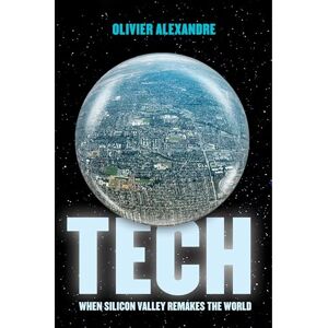 Alexandre, Olivier Tech: When Silicon Valley Remakes the World Alexandre, Olivier Tech: When Silicon Valley Remakes the World