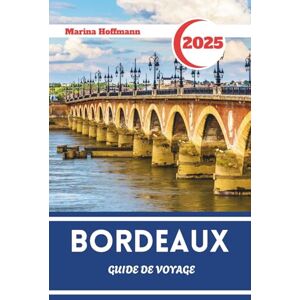 Marina BORDEAUX GUIDE DE VOYAGE 2025 2026: Culture, vignobles et charme urbain au cœur du Sud-Ouest de la France Marina BORDEAUX GUIDE DE VOYAGE 2025 2026: Culture, vignobles et charme urbain au cœur du Sud-Ouest de la France