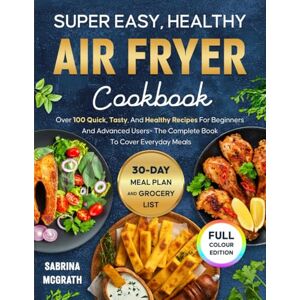 McGrath, Sabrina Super Easy, Healthy Air Fryer Cookbook: 100+ Quick, Delicious & Healthy Air Fryer Recipes for Beginners and Advanced Users – Includes 30-Day Meal Plan & Grocery List McGrath, Sabrina Super Easy, Healthy Air Fryer Cookbook: 100+ Quick, Delicious & Healthy Air Fryer Recipes for Beginners and Advanced Users – Includes 30-Day Meal Plan & Grocery List