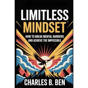 BEN, CHARLES B. LIMITLESS MINDSET: HOW TO BREAK MENTAL BARRIERS AND ACHIEVE THE IMPOSSIBLE BEN, CHARLES B. LIMITLESS MINDSET: HOW TO BREAK MENTAL BARRIERS AND ACHIEVE THE IMPOSSIBLE